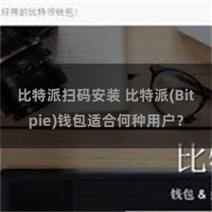 比特派扫码安装 比特派(Bitpie)钱包适合何种用户？